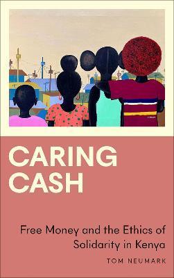 Caring Cash: Free Money and the Ethics of Solidarity in Kenya - Tom Neumark