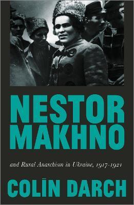 Nestor Makhno and Rural Anarchism in Ukraine, 1917-1921 - Colin Darch