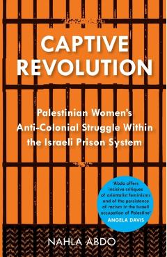 Captive Revolution: Palestinian Women's Anti-Colonial Struggle within the Israeli Prison System - Nahla Abdo