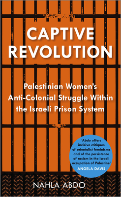 Captive Revolution: Palestinian Women's Anti-Colonial Struggle within the Israeli Prison System - Nahla Abdo