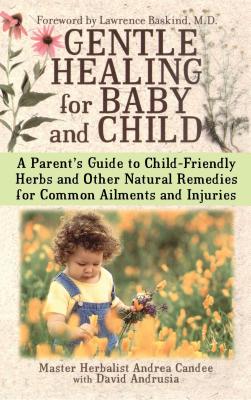 Gentle Healing for Baby and Child: A Parent's Guide to Child-Friendly Herbs and Other Natural Remedies for Common Ailments and Injuries - Andrea Candee