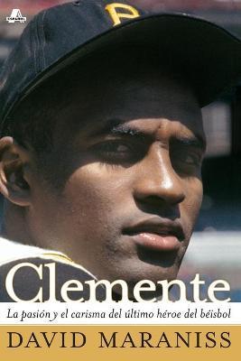 Clemente: La Pasión Y El Carisma del Último Héroe del Béisbol (the Passion and Grace of Baseball's Last Hero) - David Maraniss