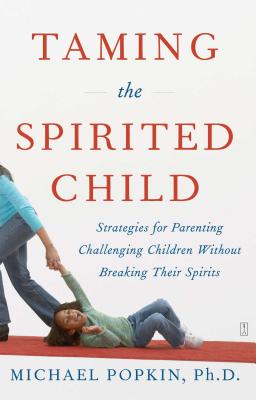 Taming the Spirited Child: Strategies for Parenting Challenging Children Without Breaking Their Spirits - Michael Popkin