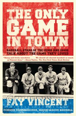 The Only Game in Town: Baseball Stars of the 1930s and 1940s Talk about the Game They Loved - Fay Vincent