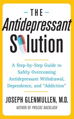 The Antidepressant Solution: A Step-By-Step Guide to Safely Overcoming Antidepressant Withdrawal, Dependence, and Addiction - Joseph Glenmullen