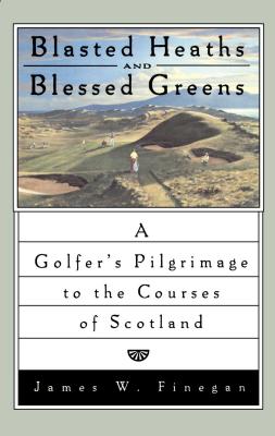 Blasted Heaths and Blessed Green: A Golfer's Pilgrimage to the Courses of Scotland - James W. Finegan