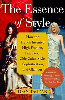 The Essence of Style: How the French Invented High Fashion, Fine Food, Chic Cafes, Style, Sophistication, and Glamour - Joan Dejean