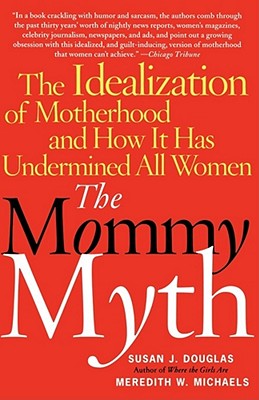 The Mommy Myth: The Idealization of Motherhood and How It Has Undermined All Women - Susan Douglas