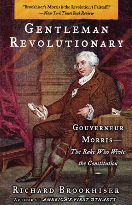 Gentleman Revolutionary: Gouverneur Morris, the Rake Who Wrote the Constitution - Richard Brookhiser