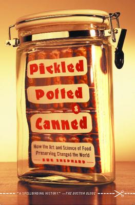 Pickled, Potted, and Canned: How the Art and Science of Food Preserving Changed the World - Sue Shephard