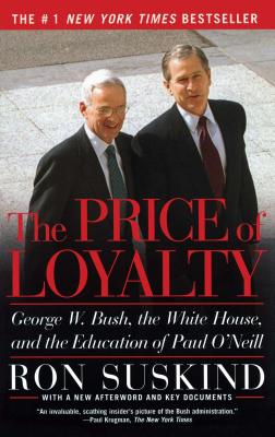 The Price of Loyalty: George W. Bush, the White House, and the Education of Paul O'Neill - Ron Suskind