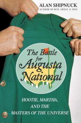 The Battle for Augusta National: Hootie, Martha, and the Masters of the Universe - Alan Shipnuck