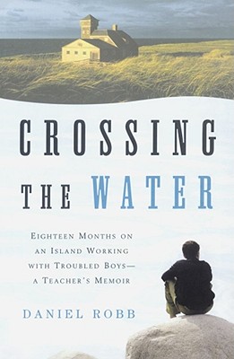 Crossing the Water: Eighteen Months on an Island Working with Troubled Boys-A Teacher's Memoir - Daniel Robb