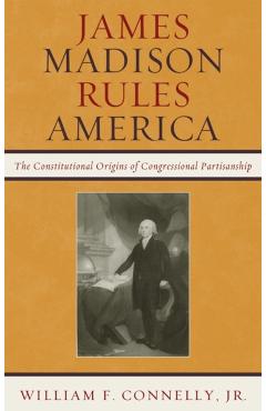 Coperta cărții 'James Madison Rules America: The Constitutional Origins of Congressional Partisanship - William F. Connelly'