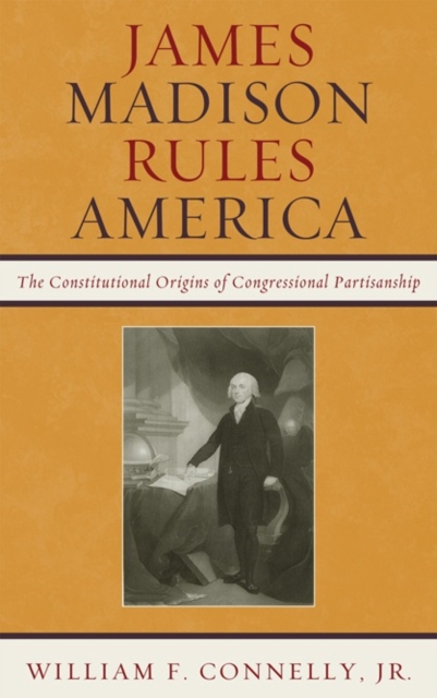 James Madison Rules America: The Constitutional Origins of Congressional Partisanship - William F. Connelly