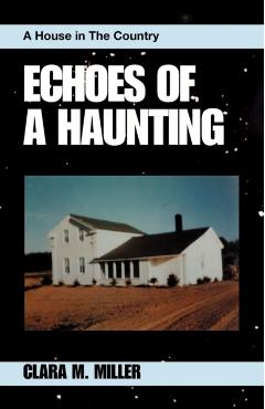 Echoes of a Haunting: A House in the Country - Clara M. Miller