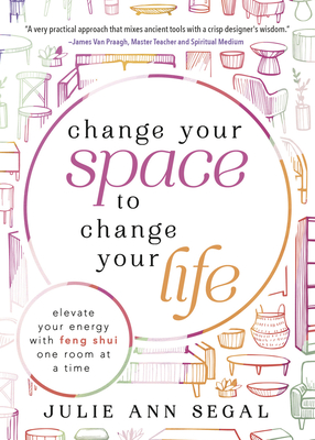 Change Your Space to Change Your Life: Elevate Your Energy with Feng Shui One Room at a Time - Julie Ann Segal