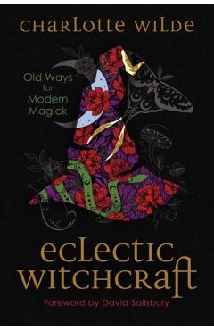 Eclectic Witchcraft: Old Ways for Modern Magick - Charlotte Wilde