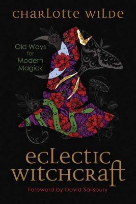 Eclectic Witchcraft: Old Ways for Modern Magick - Charlotte Wilde