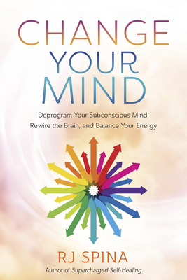 Change Your Mind: Deprogram Your Subconscious Mind, Rewire the Brain, and Balance Your Energy - Rj Spina