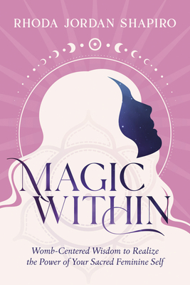 Magic Within: Womb-Centered Wisdom to Realize the Power of Your Sacred Feminine Self - Rhoda Jordan Shapiro