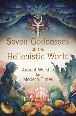 Seven Goddesses of the Hellenistic World: Ancient Worship for Modern Times - Jo Graham