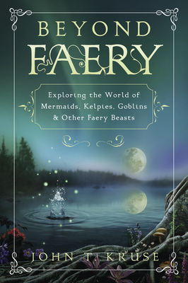 Beyond Faery: Exploring the World of Mermaids, Kelpies, Goblins & Other Faery Beasts - John T. Kruse