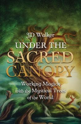 Under the Sacred Canopy: Working Magick with the Mystical Trees of the World - Jd Walker