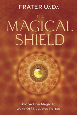 The Magical Shield: Protection Magic to Ward Off Negative Forces - Frater U. D.