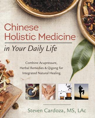 Chinese Holistic Medicine in Your Daily Life: Combine Acupressure, Herbal Remedies & Qigong for Integrated Natural Healing - Steven Cardoza