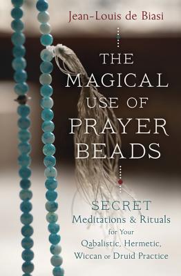 The Magical Use of Prayer Beads: Secret Meditations & Rituals for Your Qabalistic, Hermetic, Wiccan or Druid Practice - Jean-louis De Biasi