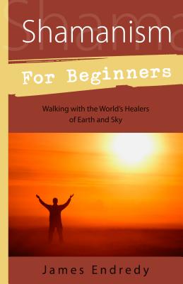 Shamanism for Beginners: Walking with the World's Healers of Earth and Sky - James Endredy