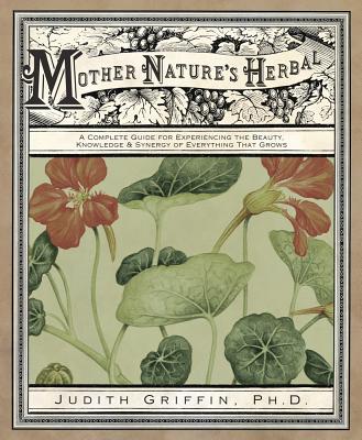 Mother Nature's Herbal: A Complete Guide for Experiencing the Beauty, Knowledge & Synergy of Everything That Grows - Judith Griffin