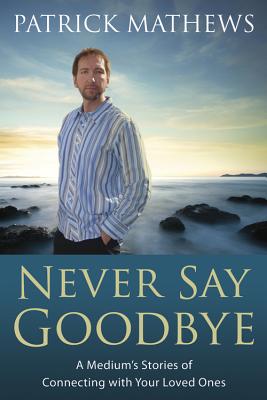 Never Say Goodbye: A Medium's Stories of Connecting with Your Loved Ones - Patrick Mathews