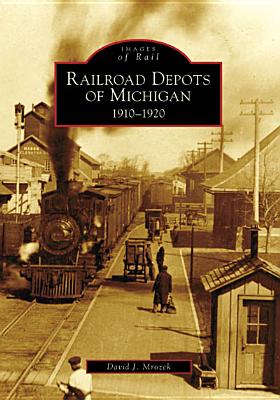 Railroad Depots of Michigan: 1910-1920 - David J. Mrozek