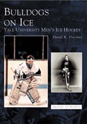 Bulldogs on Ice: Yale University Men's Ice Hockey - Daniel K. Fleschner