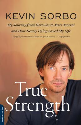 True Strength: My Journey from Hercules to Mere Mortal -- And How Nearly Dying Saved My Life - Kevin Sorbo
