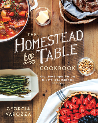 The Homestead-To-Table Cookbook: Over 200 Simple Recipes to Savor a Sustainable Lifestyle - Georgia Varozza