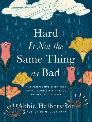 Hard Is Not the Same Thing as Bad: The Perspective Shift That Could Completely Change the Way You Mother - Abbie Halberstadt