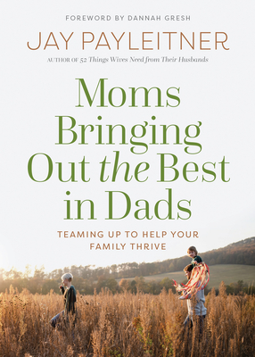 Moms Bringing Out the Best in Dads: Teaming Up to Help Your Family Thrive - Jay Payleitner