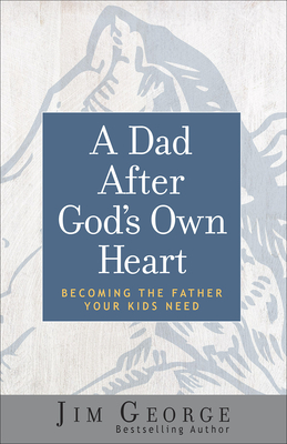 A Dad After God's Own Heart: Becoming the Father Your Kids Need - Jim George