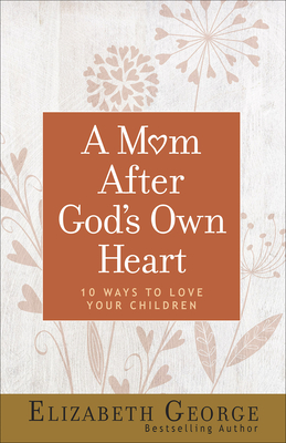 A Mom After God's Own Heart: 10 Ways to Love Your Children - Elizabeth George