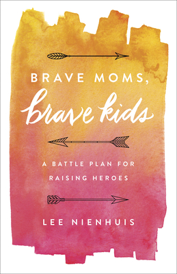 Brave Moms, Brave Kids: A Battle Plan for Raising Heroes - Lee Nienhuis