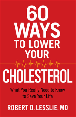 60 Ways to Lower Your Cholesterol: What You Really Need to Know to Save Your Life - Robert D. Lesslie