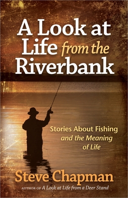 A Look at Life from the Riverbank: Stories about Fishing and the Meaning of Life - Steve Chapman