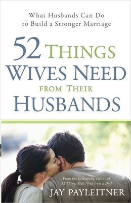 52 Things Wives Need from Their Husbands: What Husbands Can Do to Build a Stronger Marriage - Jay Payleitner