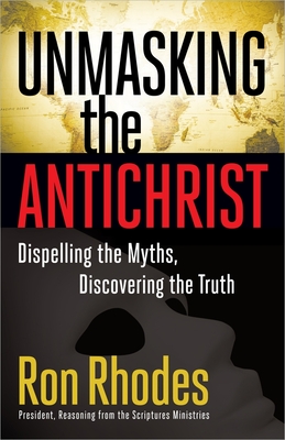 Unmasking the Antichrist: Dispelling the Myths, Discovering the Truth - Ron Rhodes