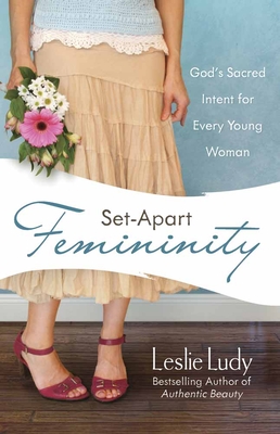 Set-Apart Femininity: God's Sacred Intent for Every Young Woman - Leslie Ludy