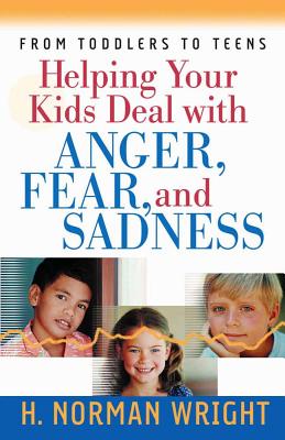 Helping Your Kids Deal with Anger, Fear, and Sadness - H. Norman Wright