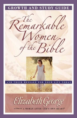 The Remarkable Women of the Bible Growth and Study Guide: And Their Message for Your Life Today - Elizabeth George